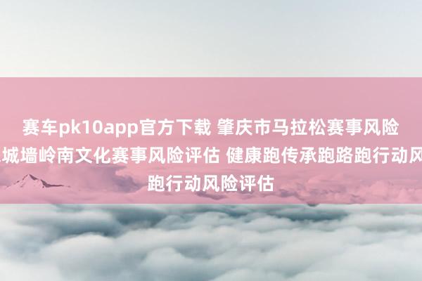 赛车pk10app官方下载 肇庆市马拉松赛事风险评估 宋城墙岭南文化赛事风险评估 健康跑传承跑路跑行动风险评估
