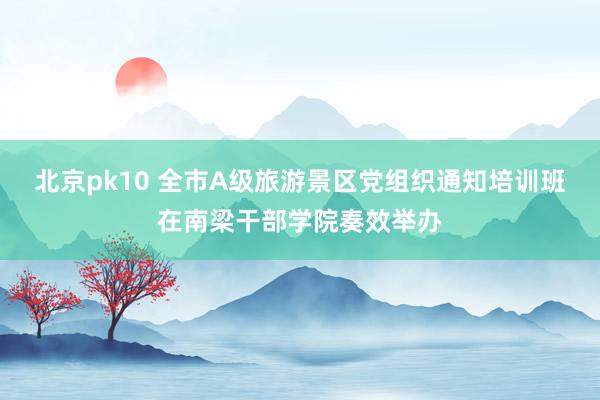 北京pk10 全市A级旅游景区党组织通知培训班在南梁干部学院奏效举办
