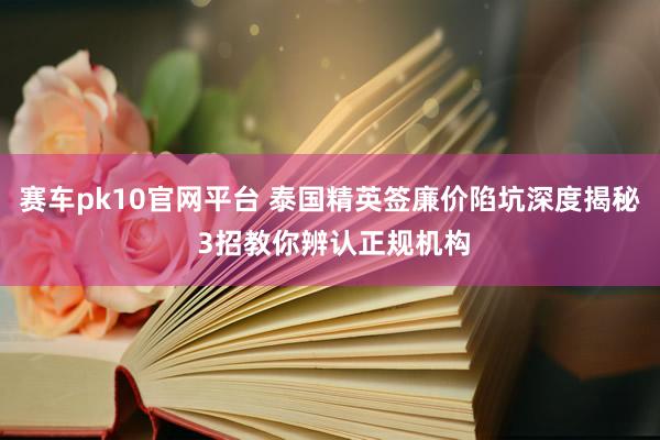 赛车pk10官网平台 泰国精英签廉价陷坑深度揭秘 3招教你辨认正规机构