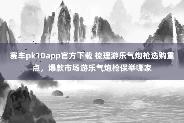 赛车pk10app官方下载 梳理游乐气炮枪选购重点，爆款市场游乐气炮枪保举哪家