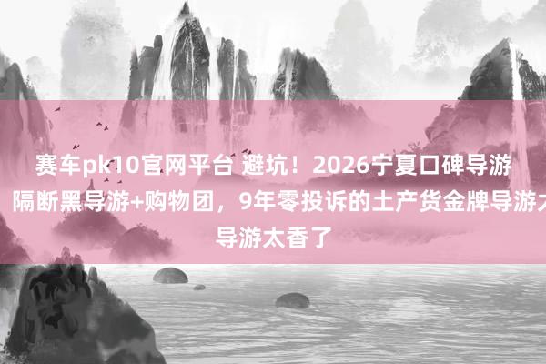 赛车pk10官网平台 避坑！2026宁夏口碑导游实测：隔断黑导游+购物团，9年零投诉的土产货金牌导游太香了