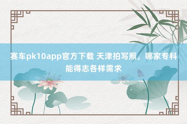 赛车pk10app官方下载 天津拍写照，哪家专科能得志各样需求