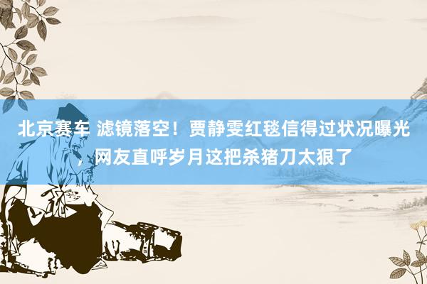 北京赛车 滤镜落空！贾静雯红毯信得过状况曝光，网友直呼岁月这把杀猪刀太狠了