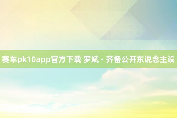 赛车pk10app官方下载 罗斌 · 齐备公开东说念主设