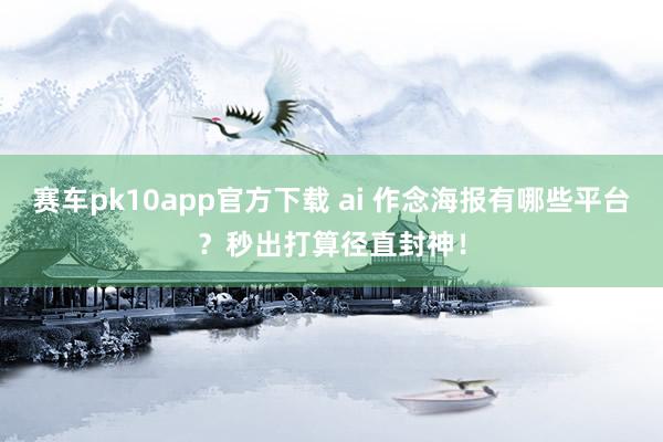 赛车pk10app官方下载 ai 作念海报有哪些平台？秒出打算径直封神！
