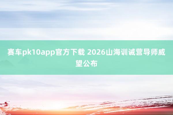 赛车pk10app官方下载 2026山海训诫营导师威望公布