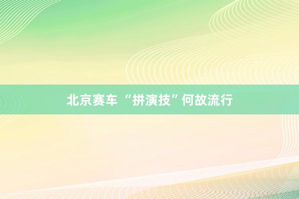 北京赛车 “拼演技”何故流行