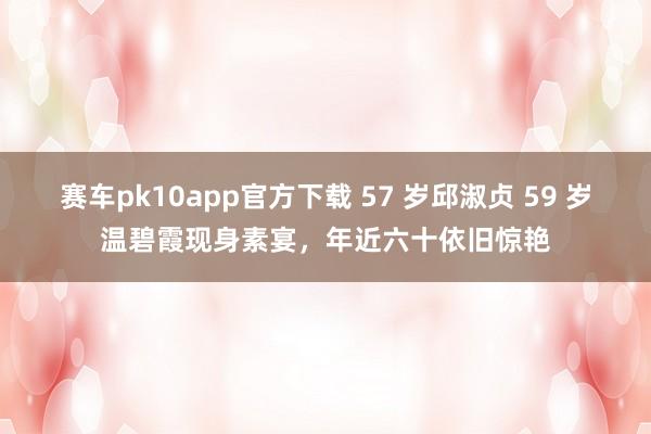 赛车pk10app官方下载 57 岁邱淑贞 59 岁温碧霞现身素宴，年近六十依旧惊艳