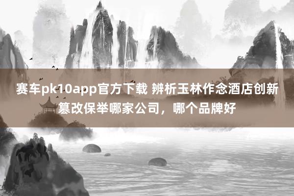 赛车pk10app官方下载 辨析玉林作念酒店创新篡改保举哪家公司，哪个品牌好