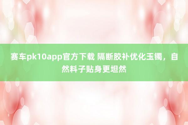 赛车pk10app官方下载 隔断胶补优化玉镯，自然料子贴身更坦然