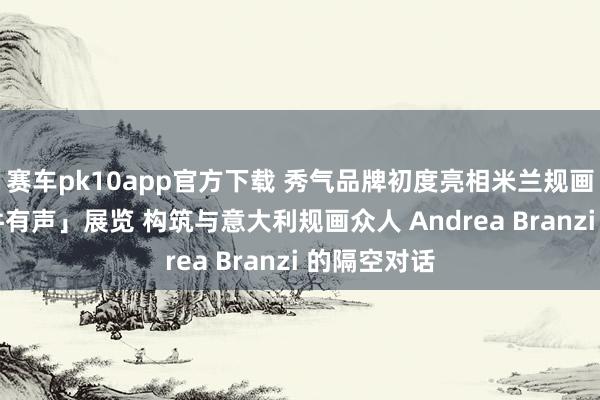 赛车pk10app官方下载 秀气品牌初度亮相米兰规画周 以「物件有声」展览 构筑与意大利规画众人 Andrea Branzi 的隔空对话