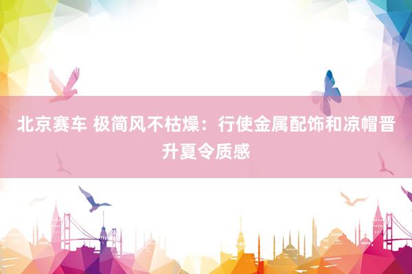 北京赛车 极简风不枯燥：行使金属配饰和凉帽晋升夏令质感