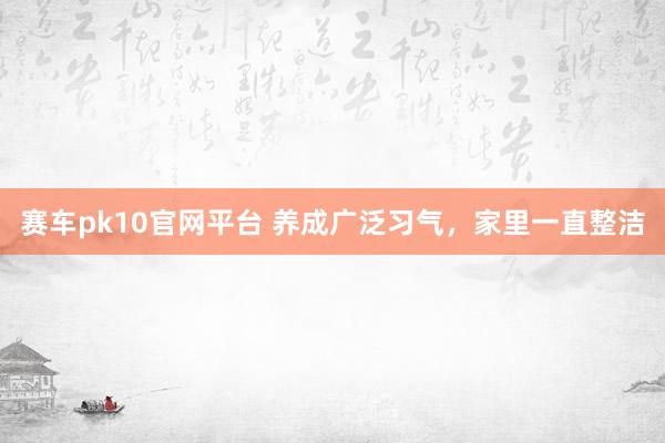 赛车pk10官网平台 养成广泛习气，家里一直整洁