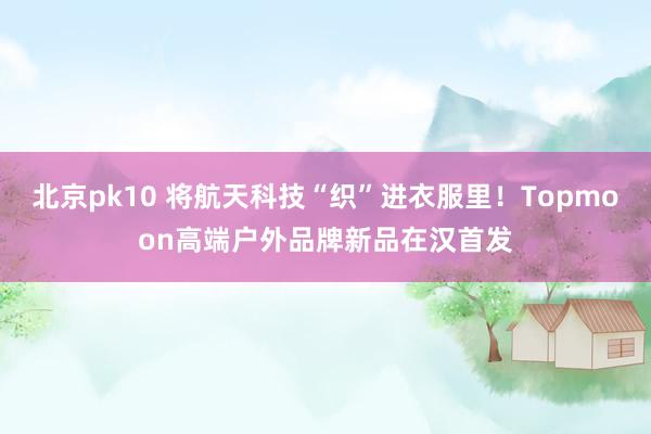 北京pk10 将航天科技“织”进衣服里！Topmoon高端户外品牌新品在汉首发