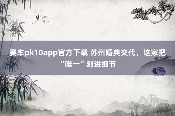 赛车pk10app官方下载 苏州婚典交代，这家把“唯一”刻进细节