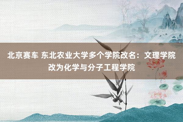 北京赛车 东北农业大学多个学院改名：文理学院改为化学与分子工程学院