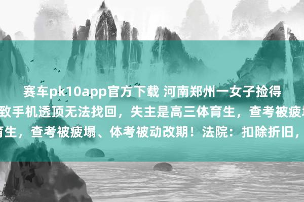赛车pk10app官方下载 河南郑州一女子捡得手机解不开密码丢草丛，致手机透顶无法找回，失主是高三体育生，查考被疲塌、体考被动改期！法院：扣除折旧，赔6000元
