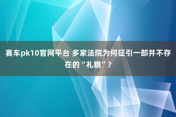 赛车pk10官网平台 多家法院为何征引一部并不存在的“礼貌”？