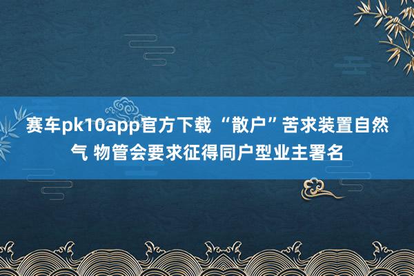 赛车pk10app官方下载 “散户”苦求装置自然气 物管会要求征得同户型业主署名