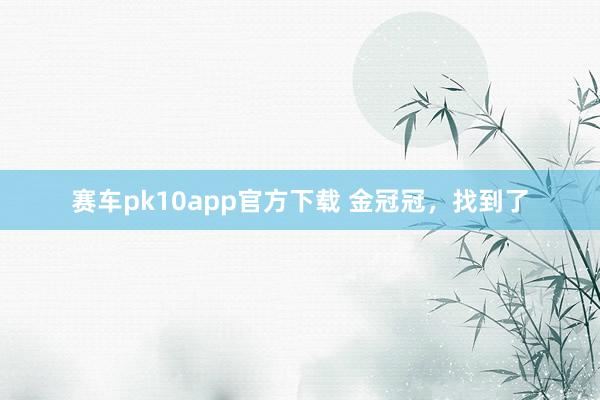 赛车pk10app官方下载 金冠冠，找到了