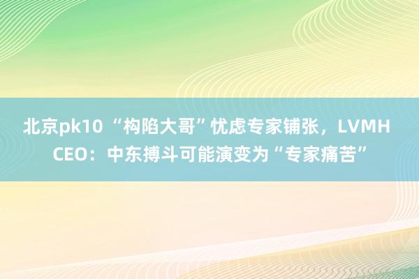 北京pk10 “构陷大哥”忧虑专家铺张，LVMH CEO：中东搏斗可能演变为“专家痛苦”