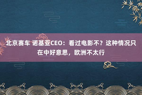 北京赛车 诺基亚CEO：看过电影不？这种情况只在中好意思，欧洲不太行