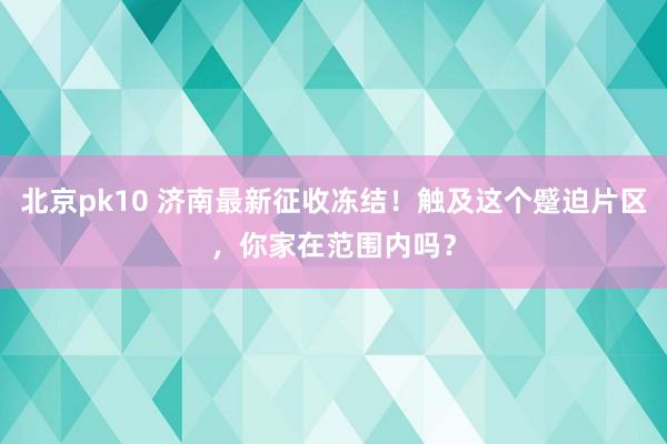 北京pk10 济南最新征收冻结！触及这个蹙迫片区，你家在范围内吗？