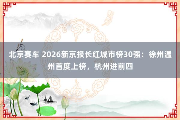 北京赛车 2026新京报长红城市榜30强：徐州温州首度上榜，杭州进前四