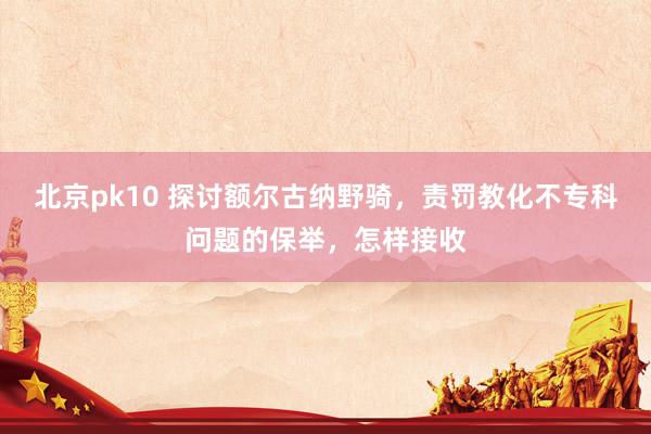 北京pk10 探讨额尔古纳野骑，责罚教化不专科问题的保举，怎样接收