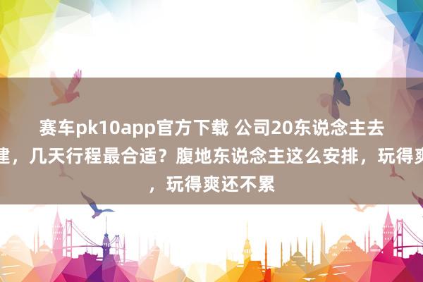 赛车pk10app官方下载 公司20东说念主去伊犁团建，几天行程最合适？腹地东说念主这么安排，玩得爽还不累