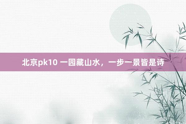 北京pk10 一园藏山水，一步一景皆是诗
