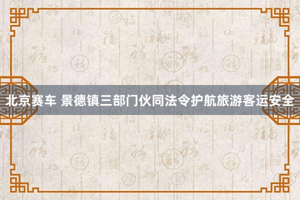 北京赛车 景德镇三部门伙同法令护航旅游客运安全