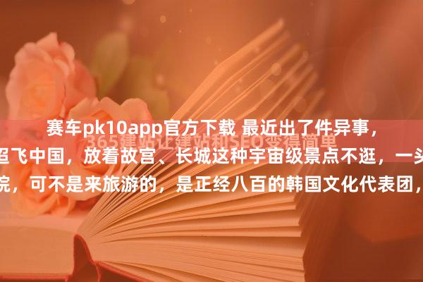 赛车pk10app官方下载 最近出了件异事，一群韩国东说念主沉迢迢飞中国，放着故宫、长城这种宇宙级景点不逛，一头扎进福建大山里的书院，可不是来旅游的，是正经八百的韩国文化代表团，主义独特不简便！福建深山，一座藏在雾霭里的茶书院，最近成了国际新闻的焦点。一群韩国东说念主万里迢迢从首尔飞来北京，转车转化又转大巴，临了一头扎...
