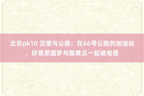 北京pk10 汉堡与公路：在66号公路的加油站，好意思国梦与酸黄瓜一起被堆叠