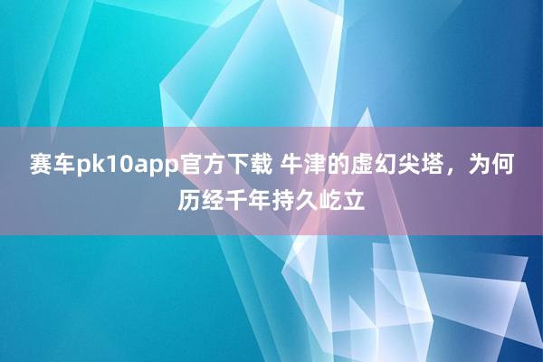 赛车pk10app官方下载 牛津的虚幻尖塔，为何历经千年持久屹立