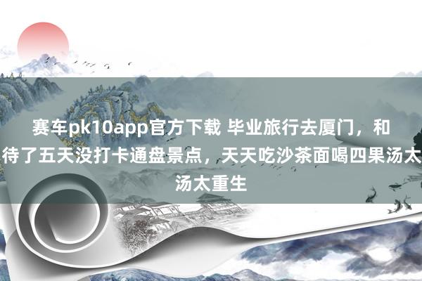 赛车pk10app官方下载 毕业旅行去厦门，和闺蜜待了五天没打卡通盘景点，天天吃沙茶面喝四果汤太重生