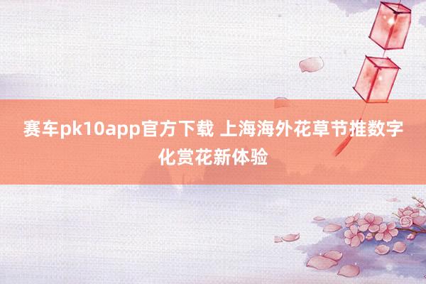 赛车pk10app官方下载 上海海外花草节推数字化赏花新体验
