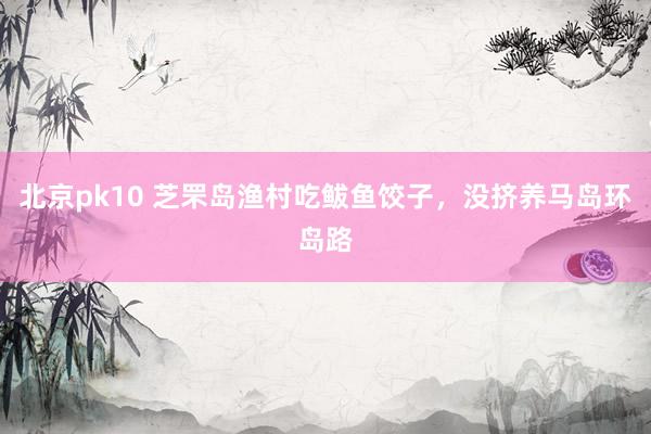 北京pk10 芝罘岛渔村吃鲅鱼饺子，没挤养马岛环岛路