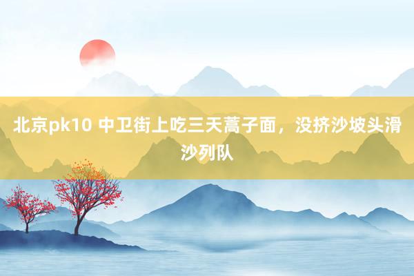 北京pk10 中卫街上吃三天蒿子面，没挤沙坡头滑沙列队
