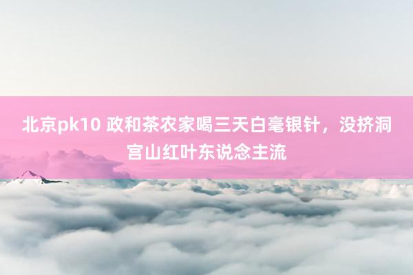 北京pk10 政和茶农家喝三天白毫银针，没挤洞宫山红叶东说念主流