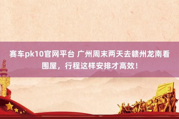 赛车pk10官网平台 广州周末两天去赣州龙南看围屋，行程这样安排才高效！