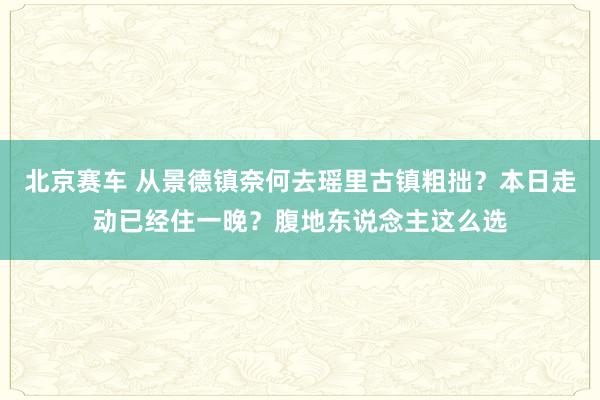 北京赛车 从景德镇奈何去瑶里古镇粗拙？本日走动已经住一晚？腹地东说念主这么选