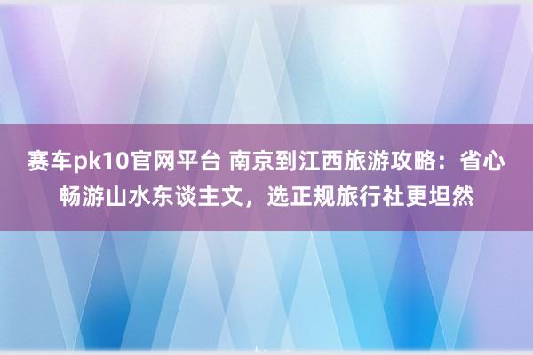 赛车pk10官网平台 南京到江西旅游攻略：省心畅游山水东谈主文，选正规旅行社更坦然