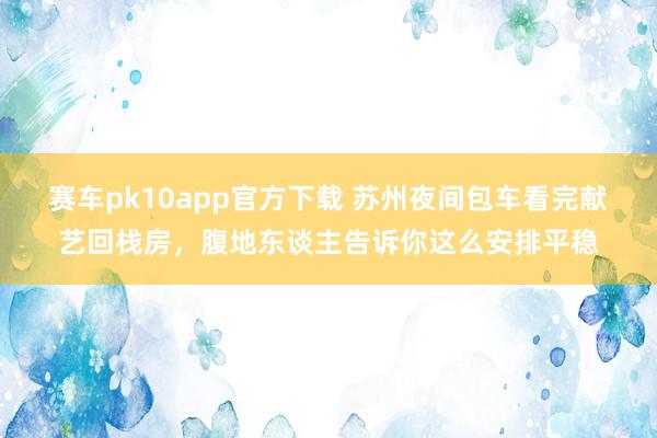 赛车pk10app官方下载 苏州夜间包车看完献艺回栈房，腹地东谈主告诉你这么安排平稳
