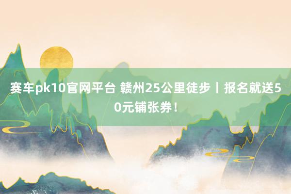 赛车pk10官网平台 赣州25公里徒步丨报名就送50元铺张券！