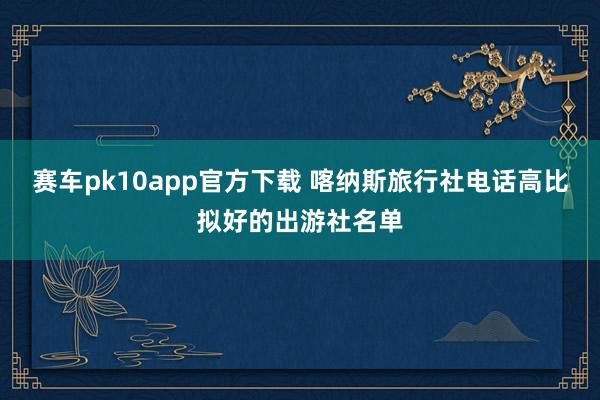 赛车pk10app官方下载 喀纳斯旅行社电话高比拟好的出游社名单