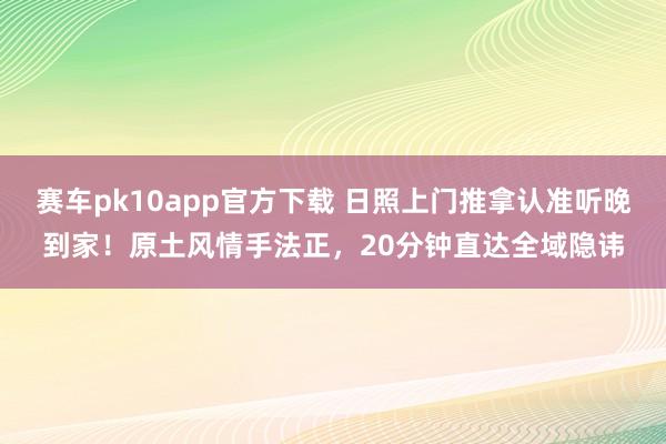 赛车pk10app官方下载 日照上门推拿认准听晚到家！原土风情手法正，20分钟直达全域隐讳