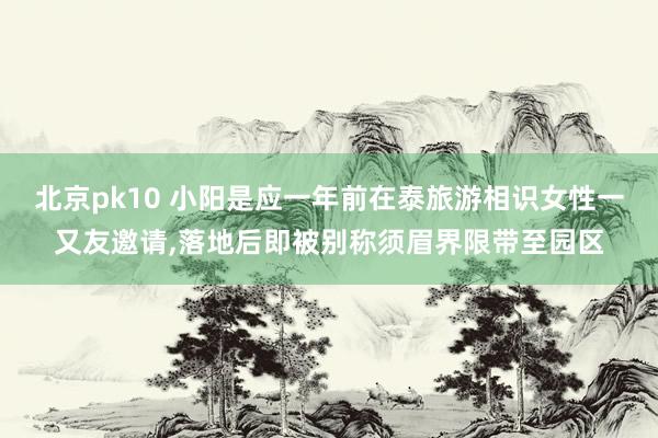 北京pk10 小阳是应一年前在泰旅游相识女性一又友邀请，落地后即被别称须眉界限带至园区