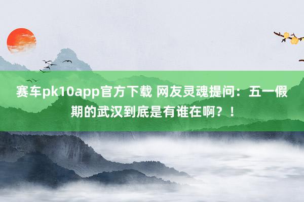 赛车pk10app官方下载 网友灵魂提问：五一假期的武汉到底是有谁在啊？！