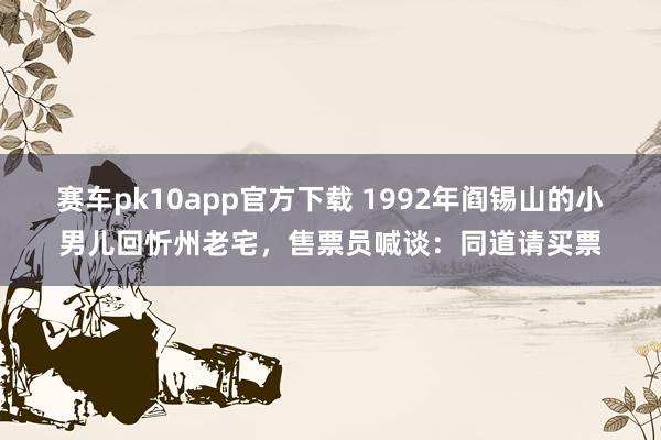 赛车pk10app官方下载 1992年阎锡山的小男儿回忻州老宅，售票员喊谈：同道请买票